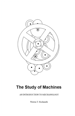 The Study of Machines: An Introduction to Mechanology - Weston T. Hochmuth