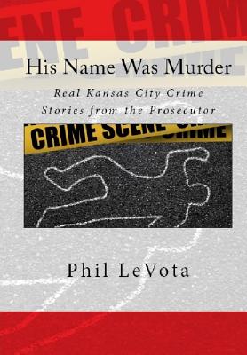 His Name Was Murder: Real Kansas CIty Crime Stories From The Prosecutor - Phil Levota