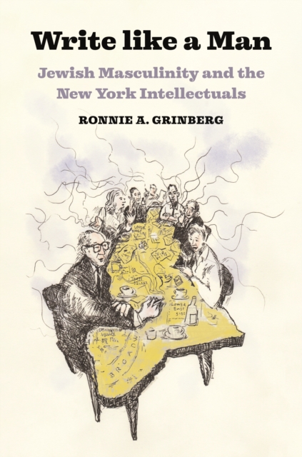 Write Like a Man: Jewish Masculinity and the New York Intellectuals - Ronnie Grinberg