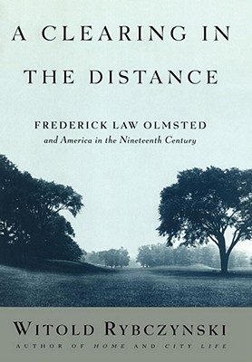 A Clearing in the Distance: Frederick Law Olmsted and America in the Nineteenth Century - Witold Rybczynski