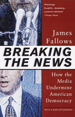 Breaking The News: How the Media Undermine American Democracy - James Fallows