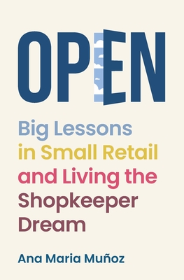 Open: Big Lessons in Small Retail and Living the Shopkeeper Dream - Ana Maria Munoz
