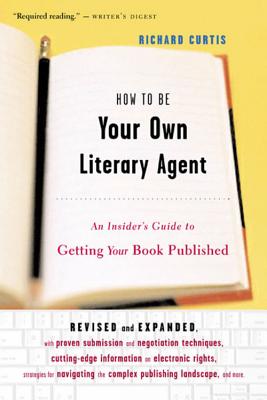 How to Be Your Own Literary Agent: An Insider's Guide to Getting Your Book Published - Richard Curtis