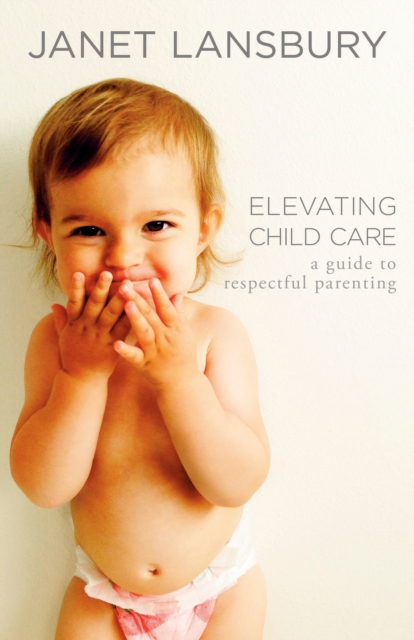 Elevating Child Care: A Guide to Respectful Parenting - Janet Lansbury