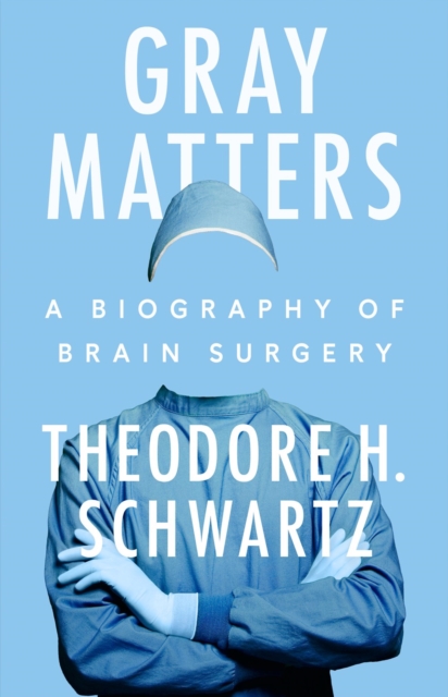 Gray Matters: A Biography of Brain Surgery - Theodore H. Schwartz