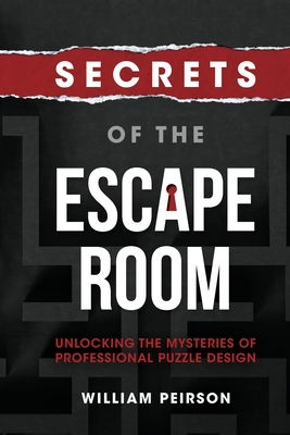 Secrets of the Escape Room: Unlocking the Mysteries of Professional Puzzle Design - William Peirson
