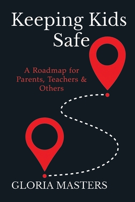 Keeping Kids Safe: A Roadmap for Parents, Teachers & Others - Gloria Masters