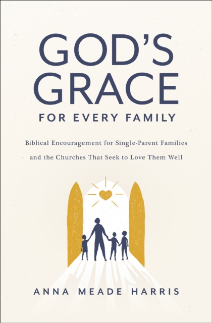 God's Grace for Every Family: Biblical Encouragement for Single-Parent Families and the Churches That Seek to Love Them Well - Anna Meade Harris