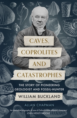 Caves, Coprolites and Catastrophes: The Story of Pioneering Geologist and Fossil-Hunter William Buckland - Allan Chapman