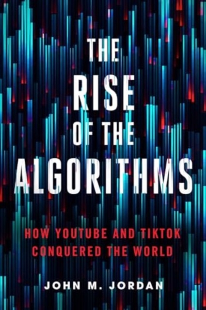 The Rise of the Algorithms: How Youtube and Tiktok Conquered the World - John M. Jordan