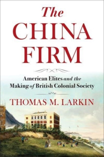 The China Firm: American Elites and the Making of British Colonial Society - Thomas Larkin