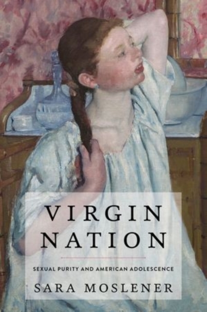 Virgin Nation: Sexual Purity and American Adolescence - Sara Moslener