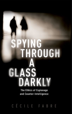Spying Through a Glass Darkly: The Ethics of Espionage and Counter-Intelligence - Cécile Fabre