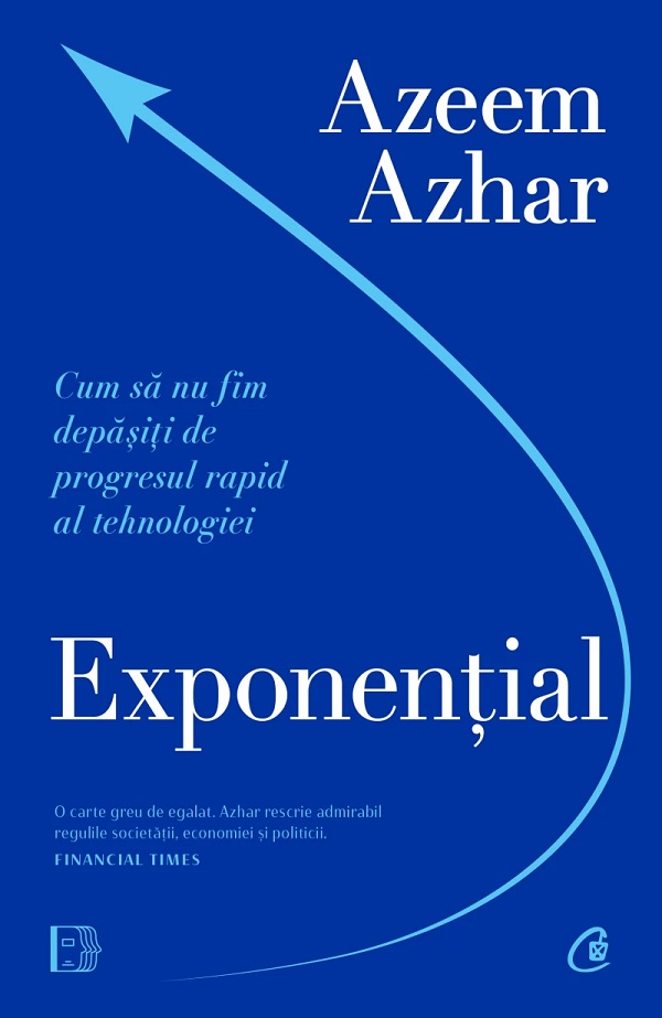 Exponential. Cum sa nu fim depasiti de progresul rapid al tehnologiei - Azeem Azhar