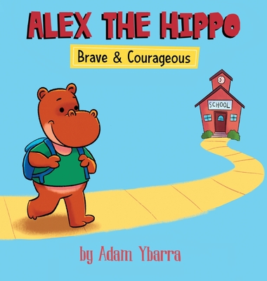 Alex The Hippo: Brave & Courageous - Adam T. Ybarra