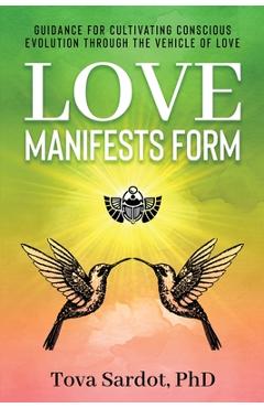 Love Manifests Form: Guidance for Cultivating Conscious Evolution through the Vehicle of Love - Tova Sardot