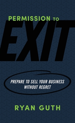 Permission to Exit: Prepare to Sell Your Business Without Regret - Ryan Guth