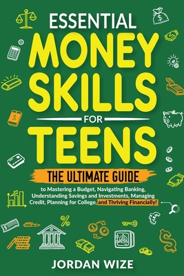 Essential Money Skills for Teens: The Ultimate Guide to Mastering a Budget, Navigating Banking, Understanding Savings and Investments, Managing Credit - Jordan Wize