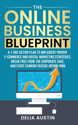 The Online Business Blueprint: A 7-Day Action Plan to Implement Proven E-Commerce and Digital Marketing Strategies, Break Free From the Corporate Cag - Delia Austin