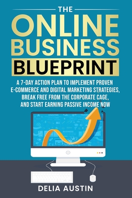 The Online Business Blueprint: A 7-Day Action Plan to Implement Proven E-Commerce and Digital Marketing Strategies, Break Free from the Corporate Cag - Delia Austin
