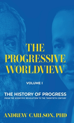 The Progressive Worldview, Volume 1: The History of Progress from the Scientific Revolution to the Twentieth Century - Andrew Carlson