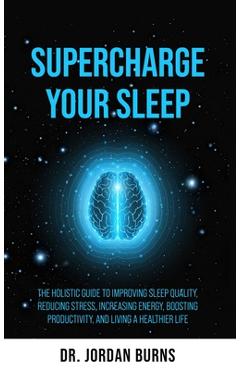 Supercharge Your Sleep: The Holistic Guide to Improving Sleep Quality, Reducing Stress, Increasing Energy, Boosting Productivity and Living a - Jordan Burns
