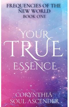 Coperta cărții 'Your True Essence: Channeled Wisdom of the 5th Dimension - Corynthia Soul Ascender'