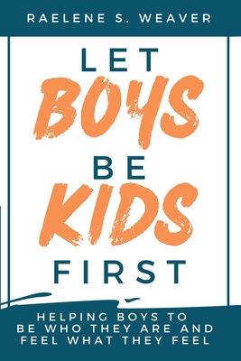 Let Boys Be Kids First: Helping Boys to Be Who They Are and Feel What They Feel - Raelene S. Weaver