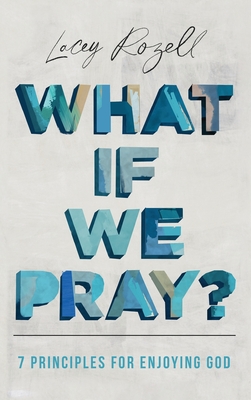 What If We Pray: 7 Prayer Principles For Enjoying God - Lacey Rozell