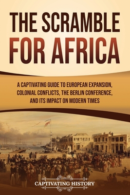 The Scramble for Africa: A Captivating Guide to European Expansion, Colonial Conflicts, the Berlin Conference, and Its Impact on Modern Times - Captivating History