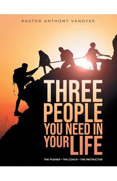 Coperta cărții 'Three People You Need In Your Life: The Pusher The Coach The Instructor - Anthony Vandyke'