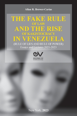 THE FAKE RULE OF LAW AND THE RISE OF KAKISTOCRACY IN VENEZUELA (RULE OF LIES AND RULE OF POWER). Essays and Lectures 2021-2023 - Akkan R. Brewer-caras