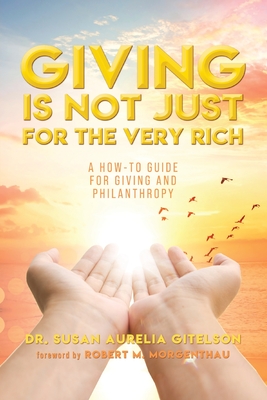 Giving is Not Just For The Very Rich: A How-To Guide For Giving And Philanthropy - Susan Aurelia Gitelson