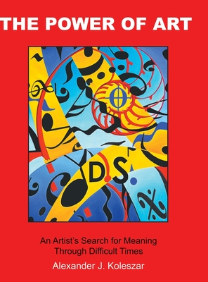 The Power Of Art: An Artist's Search for Meaning Through Difficult Times - Alexander J. Koleszar