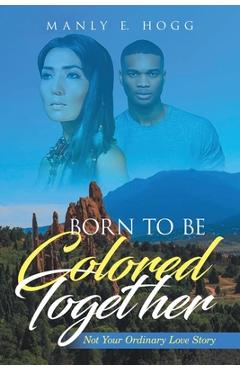 Coperta cărții 'Born to be Colored Together: Not Your Ordinary Love Story - Manly E. Hogg'