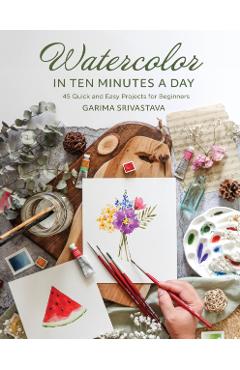 Poza produsului Watercolor in Ten Minutes a Day: 30 Quick and Easy Projects for Beginners - Garima Srivastava