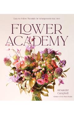 Coperta cărții 'Flower Academy: Easy-To-Follow Tutorials for Arrangements That Awe - Alexander Campbell'