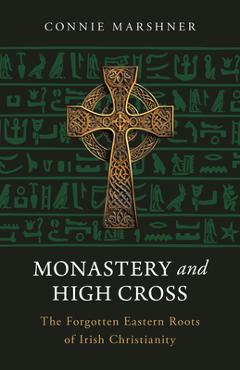 Coperta cărții 'Monastery and High Cross: The Forgotten Eastern Roots of Irish Christianity - Connaught Marshner'