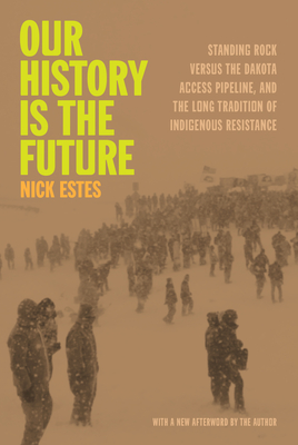 Our History Is the Future: Standing Rock Versus the Dakota Access Pipeline, and the Long Tradition of Indigenous Resistance - Nick Estes