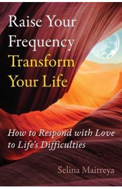 Coperta cărții 'Raise Your Frequency, Transform Your Life: How to Respond with Love to Life's Difficulties - Selina Maitreya'