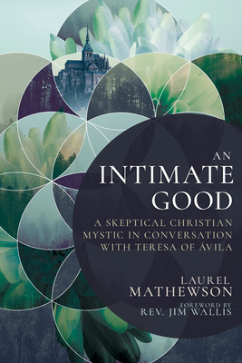 An Intimate Good: A Skeptical Christian Mystic in Conversation with Teresa of Avila - Laurel Mathewson