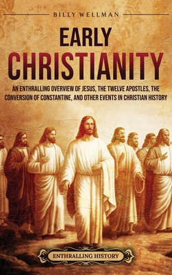 Early Christianity: An Enthralling Overview of Jesus, the Twelve Apostles, the Conversion of Constantine, and Other Events in Christian Hi - Billy Wellman