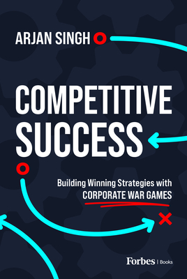 Competitive Success: Building Winning Strategies with Corporate War Games - Arjan Singh