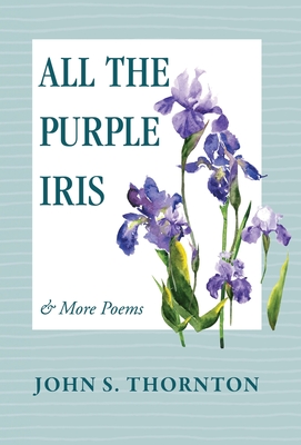 All the Purple Iris: & More Poems - John S. Thornton