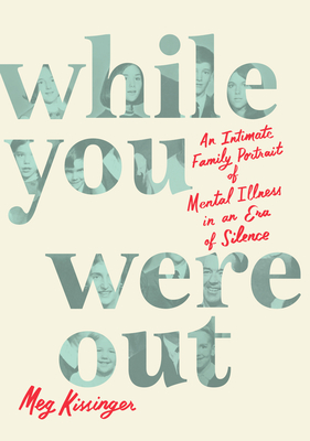While You Were Out: An Intimate Family Portrait of Mental Illness in an Era of Silence - Meg Kissinger