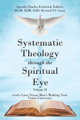 Systematic Theology through the Spiritual Eye Volume II: God's Laws Versus Man's Walking Your Vision University - Apostle Charles Frederick Tolbert