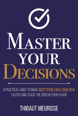 Master Your Decisions: A Practical Guide to Make Better Decisions Faster and Stack the Odds in Your Favor - Thibaut Meurisse