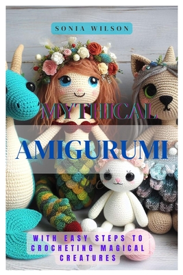 Mythical Amigurumi: With Easy Steps to Crocheting Magical Creatures - Sonia Wilson