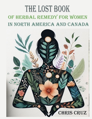The Lost Book of Herbal Remedy for Women in North America and Canada: Herbal Healing for women in North America and Canada - Chris Cruz