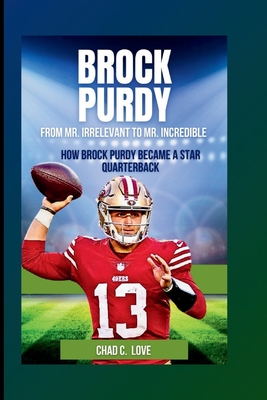 Brock Purdy: From Mr. Irrelevant To Mr. Incredible: How Brock Purdy Became A Star Quarterback - Chad C. Love